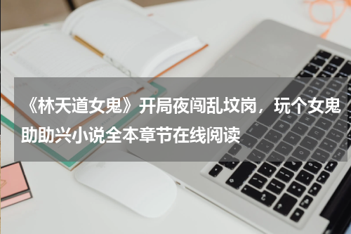 《林天道女鬼》开局夜闯乱坟岗，玩个女鬼助助兴小说全本章节在线阅读