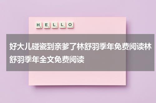 好大儿碰瓷到亲爹了林舒羽季年免费阅读林舒羽季年全文免费阅读