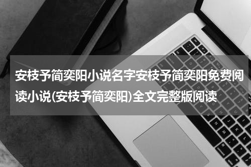 安枝予简奕阳小说名字安枝予简奕阳免费阅读小说(安枝予简奕阳)全文完整版阅读