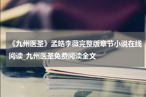《九州医圣》孟皓李薇完整版章节小说在线阅读_九州医圣免费阅读全文