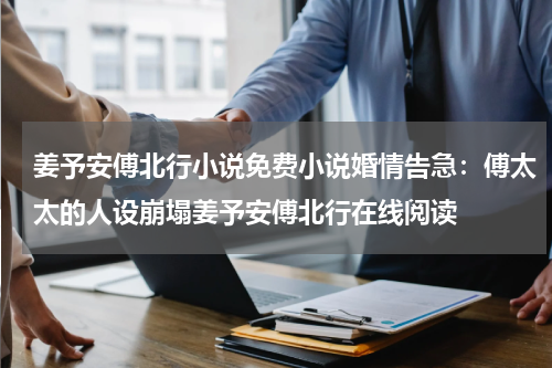 姜予安傅北行小说免费小说婚情告急：傅太太的人设崩塌姜予安傅北行在线阅读