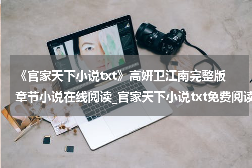 《官家天下小说txt》高妍卫江南完整版章节小说在线阅读_官家天下小说txt免费阅读全文