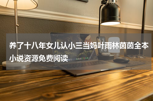 养了十八年女儿认小三当妈叶雨林茵茵全本小说资源免费阅读