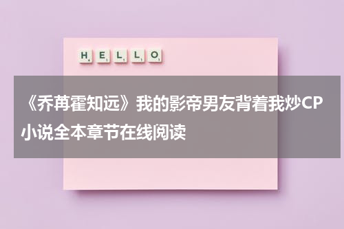 《乔苒霍知远》我的影帝男友背着我炒CP小说全本章节在线阅读