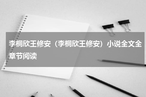 李桐欣王修安（李桐欣王修安）小说全文全章节阅读