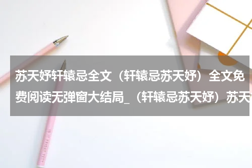 苏天妤轩辕忌全文（轩辕忌苏天妤）全文免费阅读无弹窗大结局_（轩辕忌苏天妤）苏天妤轩辕忌全文免费阅读无弹窗最新章节列表（轩辕忌苏天妤）
