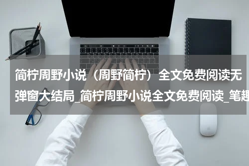 简柠周野小说（周野简柠）全文免费阅读无弹窗大结局_简柠周野小说全文免费阅读_笔趣阁（周野简柠）