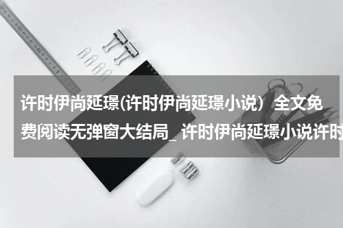 许时伊尚延璟(许时伊尚延璟小说）全文免费阅读无弹窗大结局_ 许时伊尚延璟小说许时伊尚延璟最新章节列表_笔趣阁（许时伊尚延璟）
