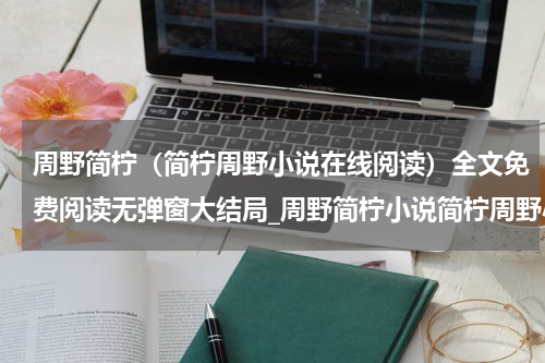 周野简柠（简柠周野小说在线阅读）全文免费阅读无弹窗大结局_周野简柠小说简柠周野小说在线阅读最新章节列表_笔趣阁(简柠周野小说在线阅读）