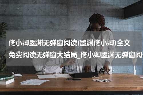 佟小卿墨渊无弹窗阅读(墨渊佟小卿)全文免费阅读无弹窗大结局_佟小卿墨渊无弹窗阅读免费阅读最新章节列表_笔趣阁（墨渊佟小卿）
