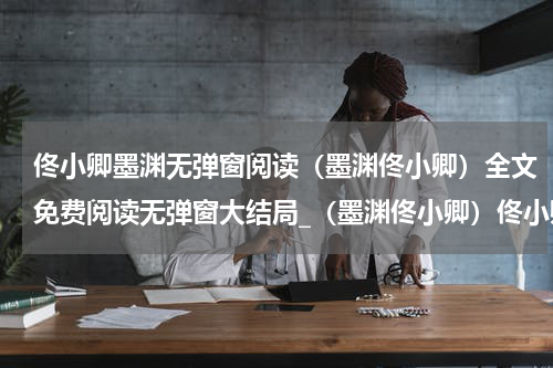 佟小卿墨渊无弹窗阅读（墨渊佟小卿）全文免费阅读无弹窗大结局_（墨渊佟小卿）佟小卿墨渊无弹窗阅读最新章节列表_笔趣阁（墨渊佟小卿）
