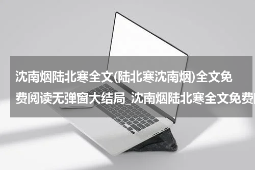 沈南烟陆北寒全文(陆北寒沈南烟)全文免费阅读无弹窗大结局_沈南烟陆北寒全文免费阅读最新章节列表_笔趣阁（陆北寒沈南烟）