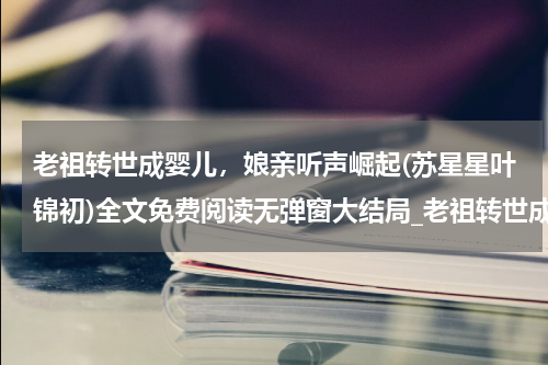 老祖转世成婴儿，娘亲听声崛起(苏星星叶锦初)全文免费阅读无弹窗大结局_老祖转世成婴儿，娘亲听声崛起免费阅读最新章节列表_笔趣阁（苏星星叶锦初）