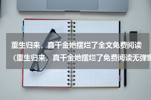  重生归来，真千金她摆烂了全文免费阅读（重生归来，真千金她摆烂了免费阅读无弹窗）最新章节列表_笔趣阁（重生归来，真千金她摆烂了）
