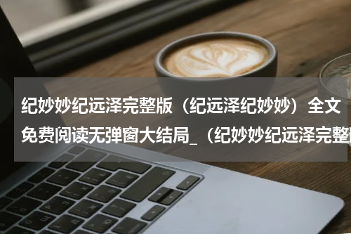 纪妙妙纪远泽完整版（纪远泽纪妙妙）全文免费阅读无弹窗大结局_（纪妙妙纪远泽完整版）纪妙妙纪远泽完整版最新章节列表_笔趣阁（纪妙妙纪远泽完整版）