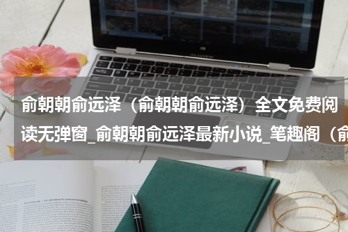 俞朝朝俞远泽（俞朝朝俞远泽）全文免费阅读无弹窗_俞朝朝俞远泽最新小说_笔趣阁（俞朝朝俞远泽）