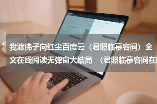 我渡佛子向红尘百度云（君照临慕容阀）全文在线阅读无弹窗大结局_（君照临慕容阀在线阅读无弹窗）君照临慕容阀最新章节列表_笔趣阁（我渡佛子向红尘百度云）