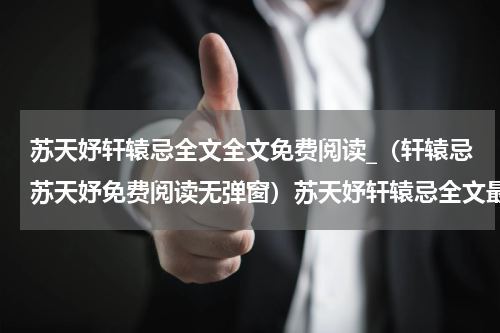 苏天妤轩辕忌全文全文免费阅读_（轩辕忌苏天妤免费阅读无弹窗）苏天妤轩辕忌全文最新章节列表笔趣阁（轩辕忌苏天妤）
