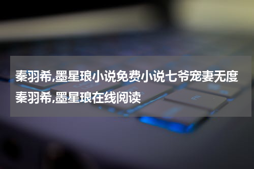 秦羽希,墨星琅小说免费小说七爷宠妻无度秦羽希,墨星琅在线阅读