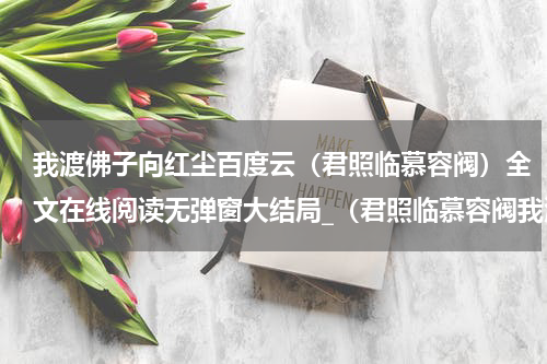 我渡佛子向红尘百度云（君照临慕容阀）全文在线阅读无弹窗大结局_（君照临慕容阀我渡佛子向红尘百度云）君照临慕容阀最新章节列表_笔趣阁（我渡佛子向红尘百度云）