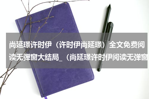 尚延璟许时伊（许时伊尚延璟）全文免费阅读无弹窗大结局_（尚延璟许时伊阅读无弹窗）许时伊尚延璟最新章节列表_笔趣阁（许时伊尚延璟）