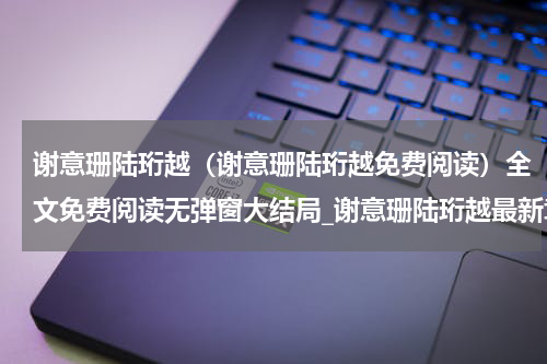 谢意珊陆珩越（谢意珊陆珩越免费阅读）全文免费阅读无弹窗大结局_谢意珊陆珩越最新章节列表（谢意珊陆珩越免费阅读）