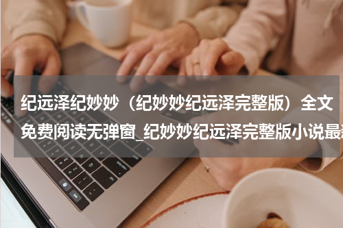 纪远泽纪妙妙（纪妙妙纪远泽完整版）全文免费阅读无弹窗_纪妙妙纪远泽完整版小说最新小说_笔趣阁（纪妙妙纪远泽完整版）
