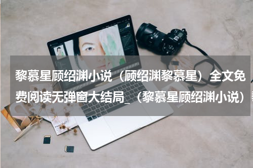 黎慕星顾绍渊小说（顾绍渊黎慕星）全文免费阅读无弹窗大结局_（黎慕星顾绍渊小说）黎慕星顾绍渊小说最新章节列表_笔趣阁（黎慕星顾绍渊小说）