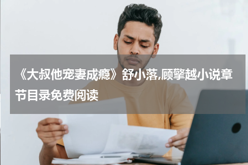 《大叔他宠妻成瘾》舒小落,顾擎越小说章节目录免费阅读