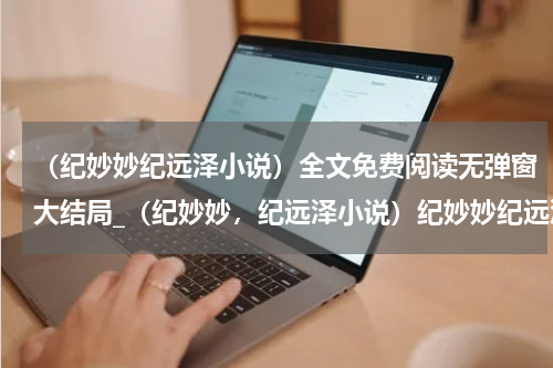 （纪妙妙纪远泽小说）全文免费阅读无弹窗大结局_（纪妙妙，纪远泽小说）纪妙妙纪远泽小说最新章节列表_笔趣阁（纪妙妙纪远泽小说）