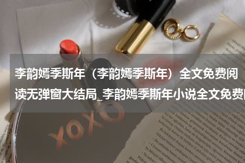 李韵嫣季斯年（李韵嫣季斯年）全文免费阅读无弹窗大结局_李韵嫣季斯年小说全文免费阅读最新章节列表_笔趣阁（李韵嫣季斯年）