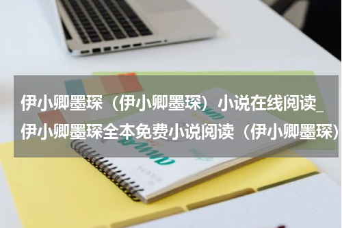 伊小卿墨琛（伊小卿墨琛）小说在线阅读_伊小卿墨琛全本免费小说阅读（伊小卿墨琛）