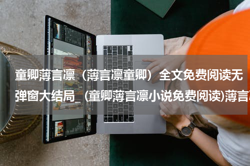 童卿薄言凛（薄言凛童卿）全文免费阅读无弹窗大结局_ (童卿薄言凛小说免费阅读)薄言凛童卿最新章节列表_笔趣阁（童卿薄言凛）