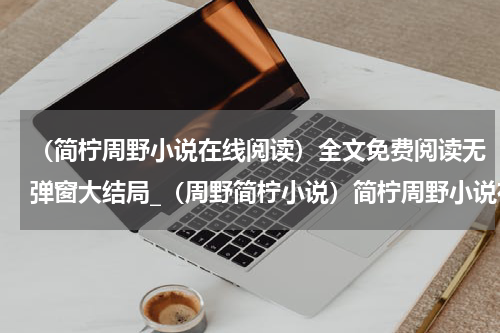 （简柠周野小说在线阅读）全文免费阅读无弹窗大结局_（周野简柠小说）简柠周野小说在线阅读最新章节列表_笔趣阁（简柠周野小说在线阅读）