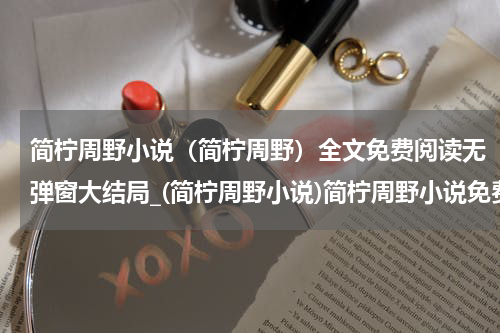 简柠周野小说（简柠周野）全文免费阅读无弹窗大结局_(简柠周野小说)简柠周野小说免费阅读无弹窗最新章节列表_笔趣阁（简柠周野）