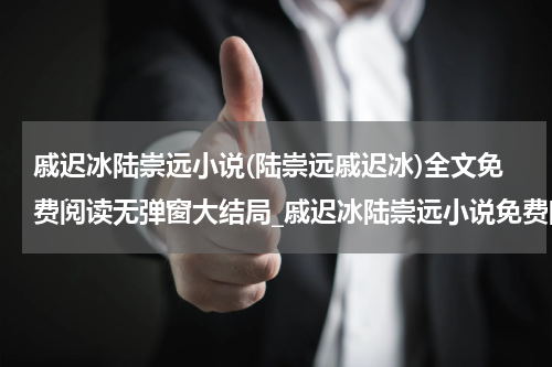 戚迟冰陆崇远小说(陆崇远戚迟冰)全文免费阅读无弹窗大结局_戚迟冰陆崇远小说免费阅读最新章节列表_笔趣阁（陆崇远戚迟冰）