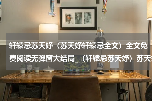 轩辕忌苏天妤（苏天妤轩辕忌全文）全文免费阅读无弹窗大结局_（轩辕忌苏天妤）苏天妤轩辕忌全文小说最新章节列表笔趣阁（苏天妤轩辕忌全文）
