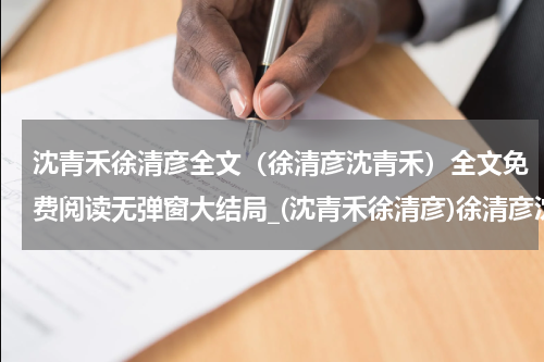 沈青禾徐清彦全文（徐清彦沈青禾）全文免费阅读无弹窗大结局_(沈青禾徐清彦)徐清彦沈青禾全文最新章节列表_笔趣阁（沈青禾徐清彦全文）