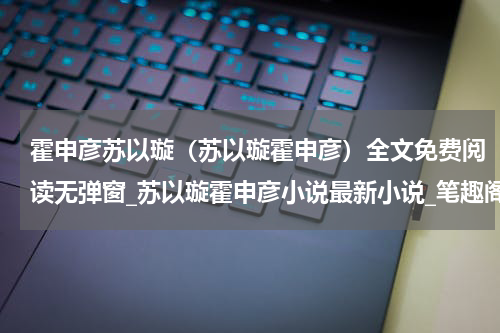 霍申彦苏以璇（苏以璇霍申彦）全文免费阅读无弹窗_苏以璇霍申彦小说最新小说_笔趣阁（苏以璇霍申彦）