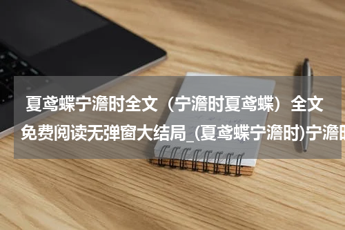  夏鸢蝶宁澹时全文（宁澹时夏鸢蝶）全文免费阅读无弹窗大结局_(夏鸢蝶宁澹时)宁澹时夏鸢蝶全文最新章节列表_笔趣阁（夏鸢蝶宁澹时全文）