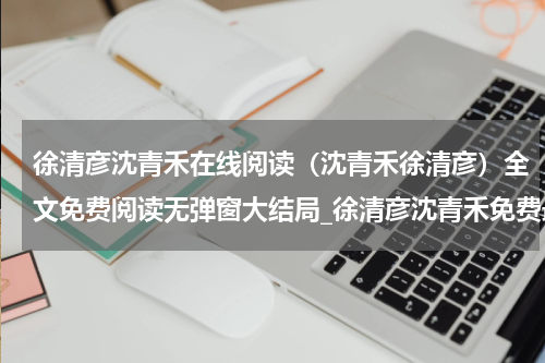 徐清彦沈青禾在线阅读（沈青禾徐清彦）全文免费阅读无弹窗大结局_徐清彦沈青禾免费最新章节列表_笔趣阁（沈青禾徐清彦）