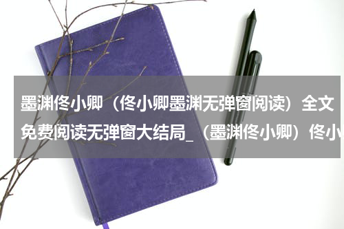 墨渊佟小卿（佟小卿墨渊无弹窗阅读）全文免费阅读无弹窗大结局_（墨渊佟小卿）佟小卿墨渊无弹窗阅读小说最新章节列表笔趣阁（佟小卿墨渊无弹窗阅读）