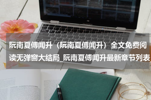 阮南夏傅闻升（阮南夏傅闻升）全文免费阅读无弹窗大结局_阮南夏傅闻升最新章节列表_笔趣阁（阮南夏傅闻升）