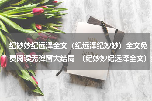 纪妙妙纪远泽全文（纪远泽纪妙妙）全文免费阅读无弹窗大结局_（纪妙妙纪远泽全文）纪妙妙纪远泽全文最新章节列表_笔趣阁（纪妙妙纪远泽全文）