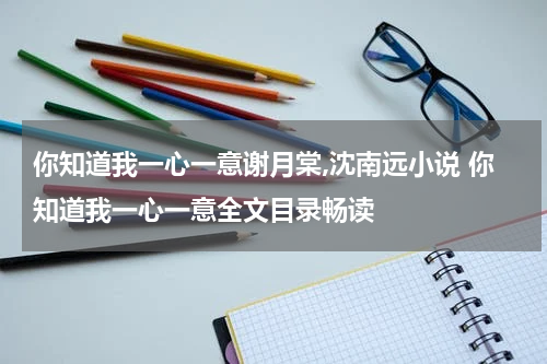 你知道我一心一意谢月棠,沈南远小说 你知道我一心一意全文目录畅读