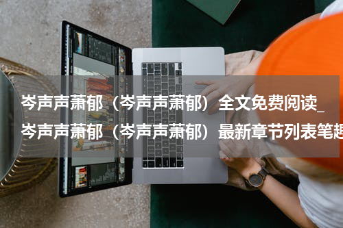岑声声萧郁（岑声声萧郁）全文免费阅读_岑声声萧郁（岑声声萧郁）最新章节列表笔趣阁