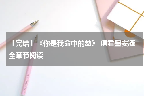 【完结】《你是我命中的劫》 傅君墨安凝全章节阅读