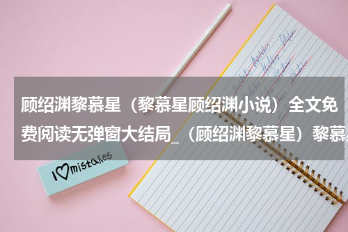 顾绍渊黎慕星（黎慕星顾绍渊小说）全文免费阅读无弹窗大结局_（顾绍渊黎慕星）黎慕星顾绍渊小说小说最新章节列表笔趣阁（黎慕星顾绍渊小说）