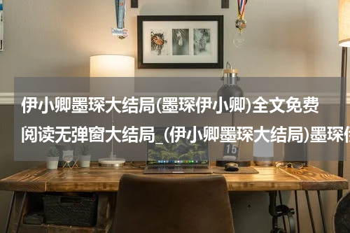 伊小卿墨琛大结局(墨琛伊小卿)全文免费阅读无弹窗大结局_(伊小卿墨琛大结局)墨琛伊小卿免费阅读无弹窗最新章节列表_笔趣阁（墨琛伊小卿）