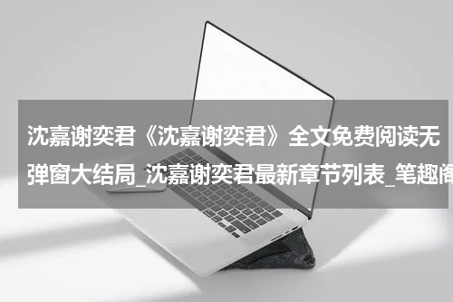 沈嘉谢奕君《沈嘉谢奕君》全文免费阅读无弹窗大结局_沈嘉谢奕君最新章节列表_笔趣阁(沈嘉谢奕君）